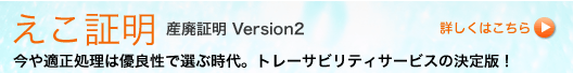えこ証明 産廃証明 Version2 今や適正処理は優良性で選ぶ時代。トレーサビリティサービスの決定版!
